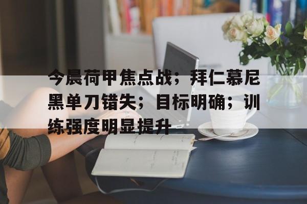 关于今晨荷甲焦点战；拜仁慕尼黑单刀错失；目标明确；训练强度明显提升的信息-乐鱼电竞