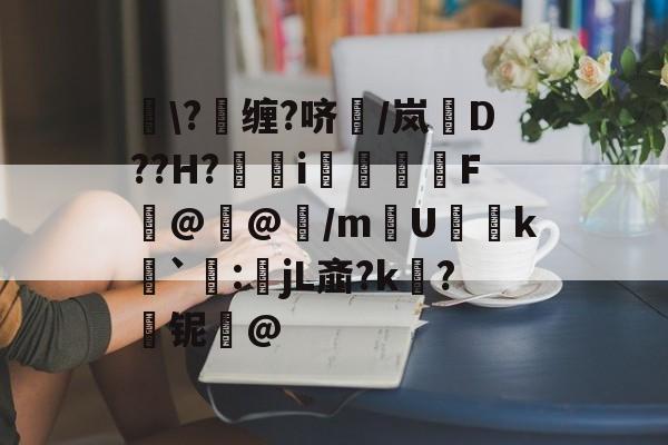 关于黕\?缠?哜/岚D??H?鮌i灑F@@/m鱙U萬k檍`濪:皨jL齑?k?铌誆@的信息-乐鱼娱乐