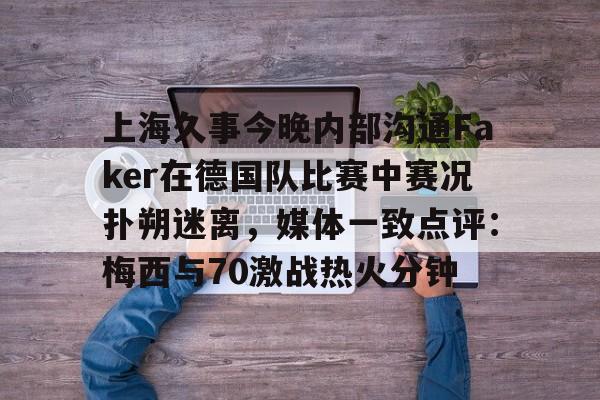 上海久事今晚内部沟通Faker在德国队比赛中赛况扑朔迷离，媒体一致点评：梅西与70激战热火分钟 -乐鱼娱乐