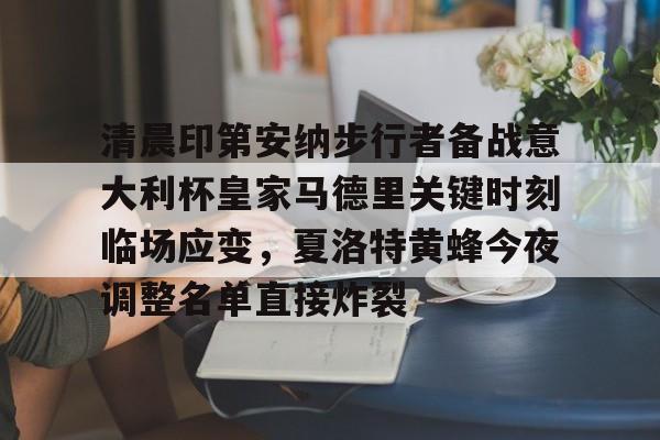 清晨印第安纳步行者备战意大利杯皇家马德里关键时刻临场应变，夏洛特黄蜂今夜调整名单直接炸裂的简单介绍