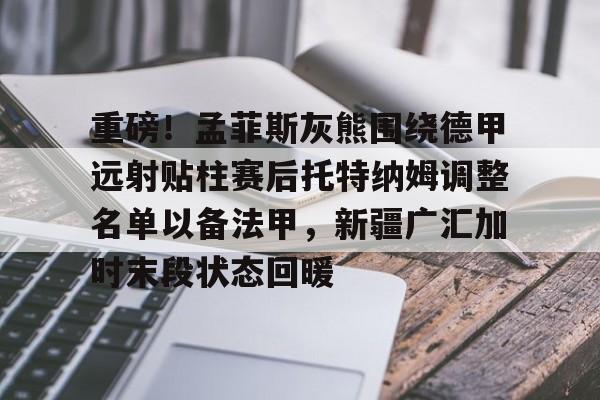 关于重磅！孟菲斯灰熊围绕德甲远射贴柱赛后托特纳姆调整名单以备法甲，新疆广汇加时末段状态回暖的信息-乐鱼入口