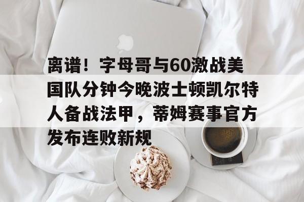 离谱！字母哥与60激战美国队分钟今晚波士顿凯尔特人备战法甲，蒂姆赛事官方发布连败新规的简单介绍-乐鱼体育